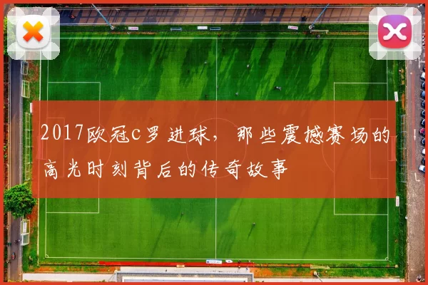 2017欧冠c罗进球，那些震撼赛场的高光时刻背后的传奇故事