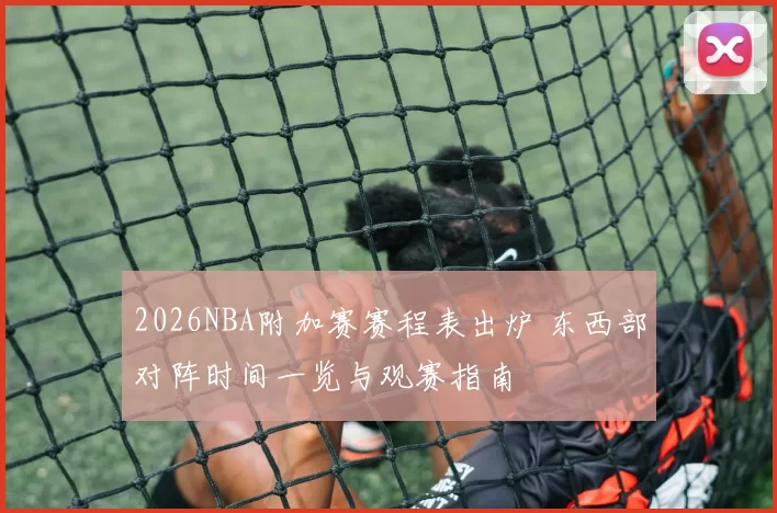 2026NBA附加赛赛程表出炉 东西部对阵时间一览与观赛指南