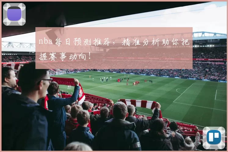 nba每日预测推荐，精准分析助你把握赛事动向！