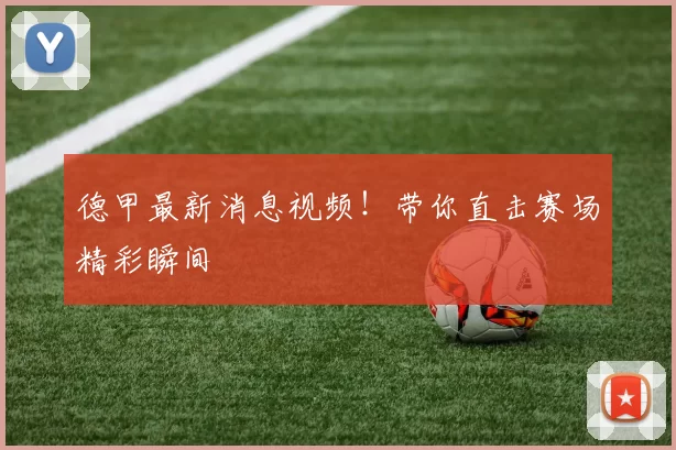 德甲最新消息视频！带你直击赛场精彩瞬间