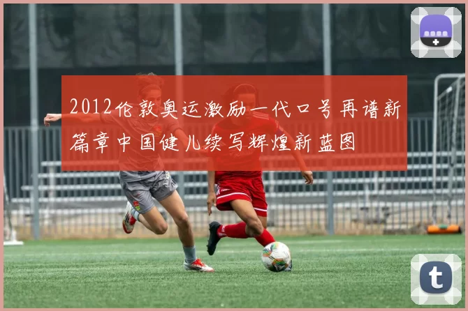 2012伦敦奥运激励一代口号再谱新篇章中国健儿续写辉煌新蓝图