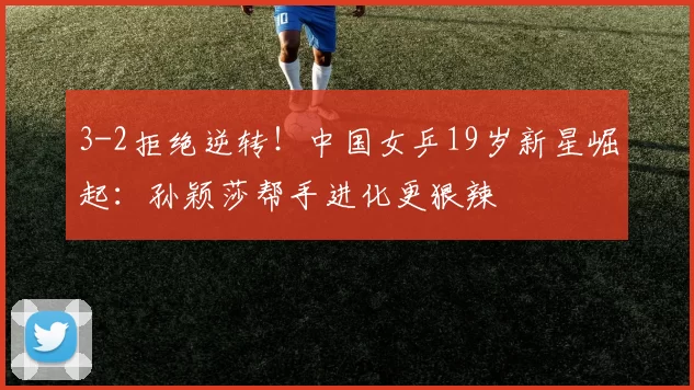 3-2拒绝逆转！中国女乒19岁新星崛起：孙颖莎帮手进化更狠辣