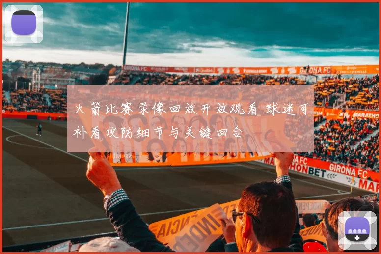 火箭比赛录像回放开放观看 球迷可补看攻防细节与关键回合