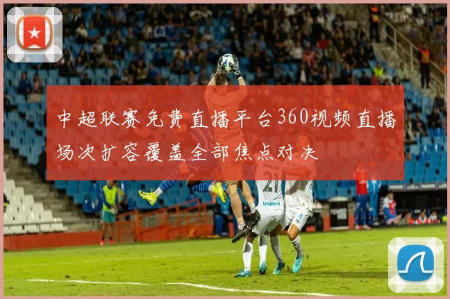 中超联赛免费直播平台360视频直播场次扩容覆盖全部焦点对决