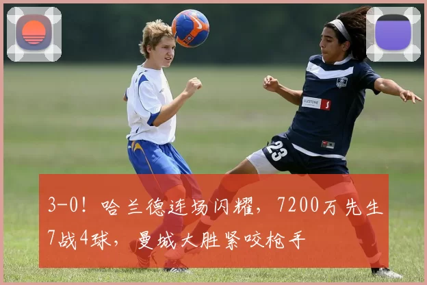 3-0！哈兰德连场闪耀，7200万先生7战4球，曼城大胜紧咬枪手