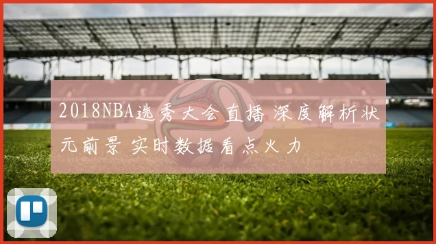 2018NBA选秀大会直播 深度解析状元前景 实时数据看点火力