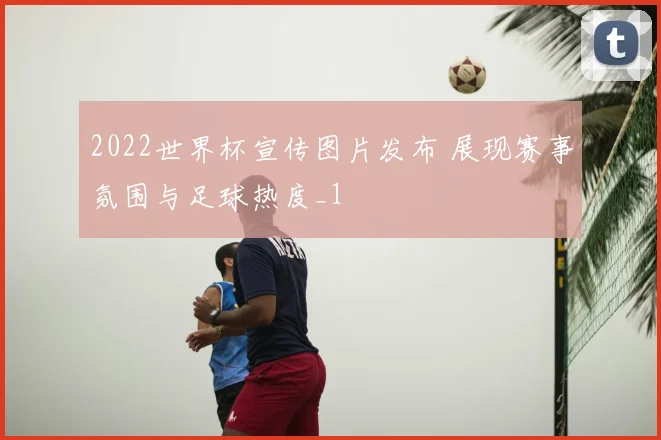 2022世界杯宣传图片发布 展现赛事氛围与足球热度_1