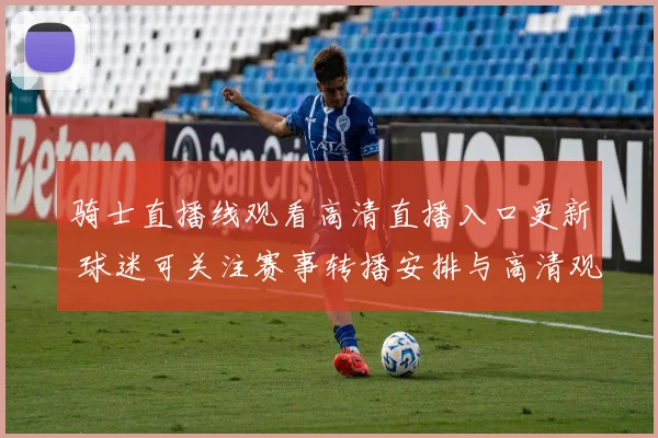 骑士直播线观看高清直播入口更新 球迷可关注赛事转播安排与高清观看体验