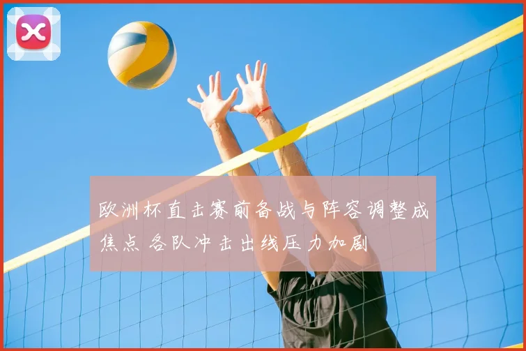 欧洲杯直击赛前备战与阵容调整成焦点 各队冲击出线压力加剧