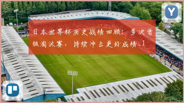 日本世界杯历史战绩回顾：多次晋级淘汰赛，持续冲击更好成绩_1