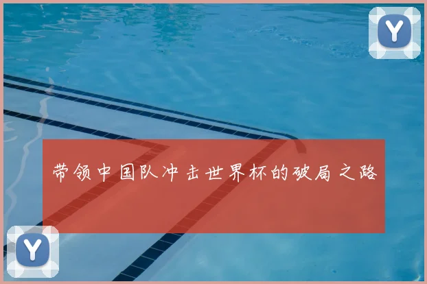 带领中国队冲击世界杯的破局之路