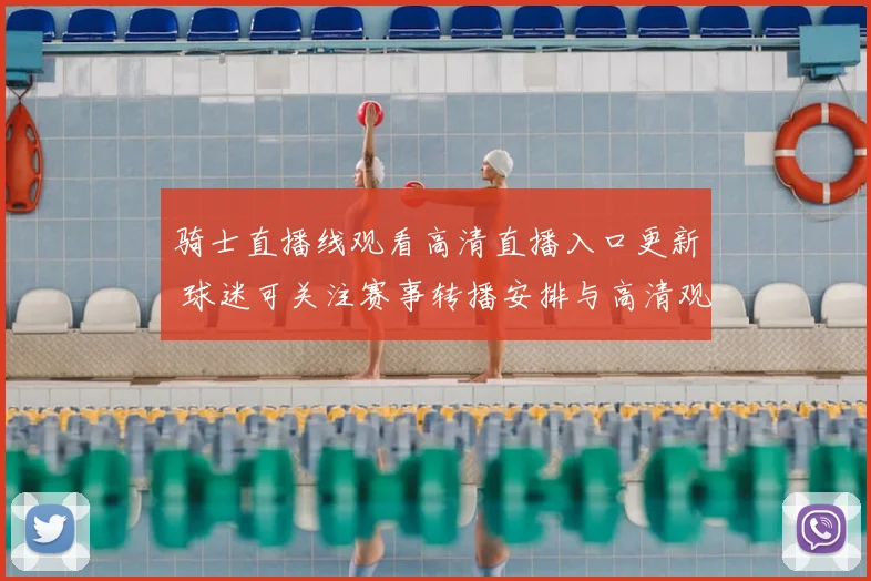 骑士直播线观看高清直播入口更新 球迷可关注赛事转播安排与高清观看体验