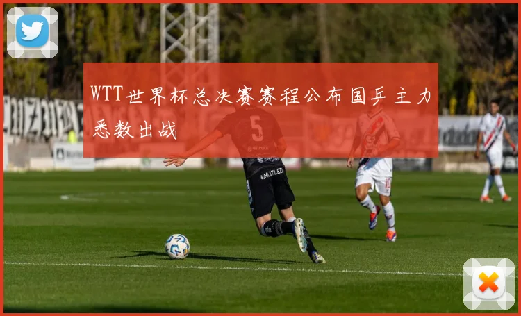 WTT世界杯总决赛赛程公布国乒主力悉数出战