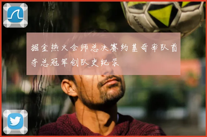 掘金热火会师总决赛约基奇率队首夺总冠军创队史纪录