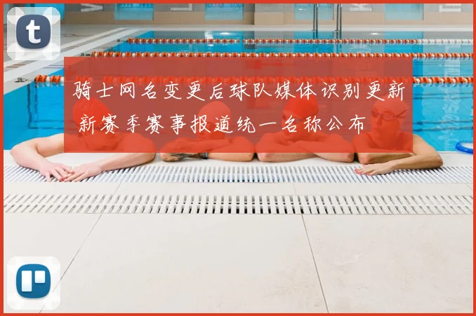 骑士网名变更后球队媒体识别更新 新赛季赛事报道统一名称公布