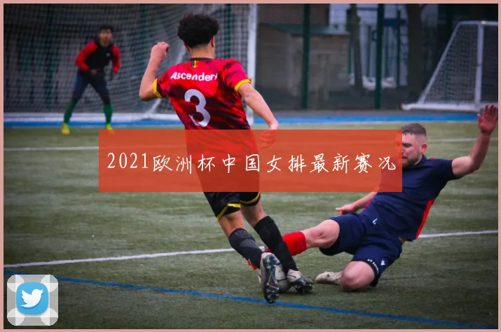 2021欧洲杯中国女排最新赛况