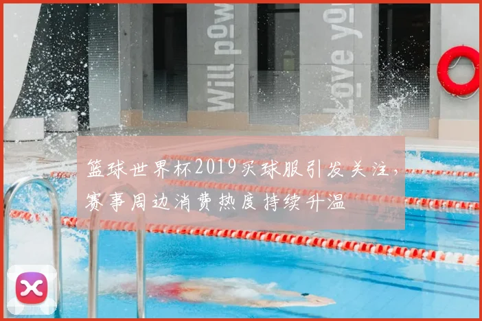 篮球世界杯2019买球服引发关注,赛事周边消费热度持续升温