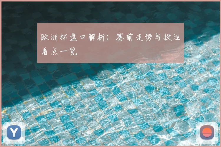 欧洲杯盘口解析：赛前走势与投注看点一览