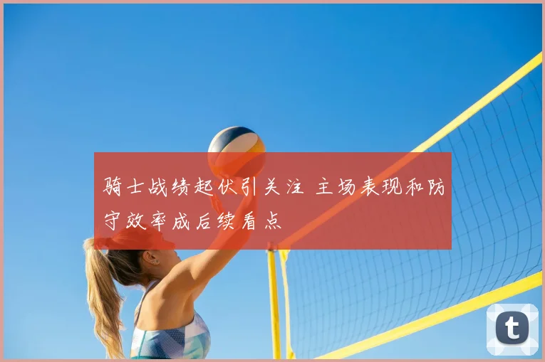 骑士战绩起伏引关注 主场表现和防守效率成后续看点