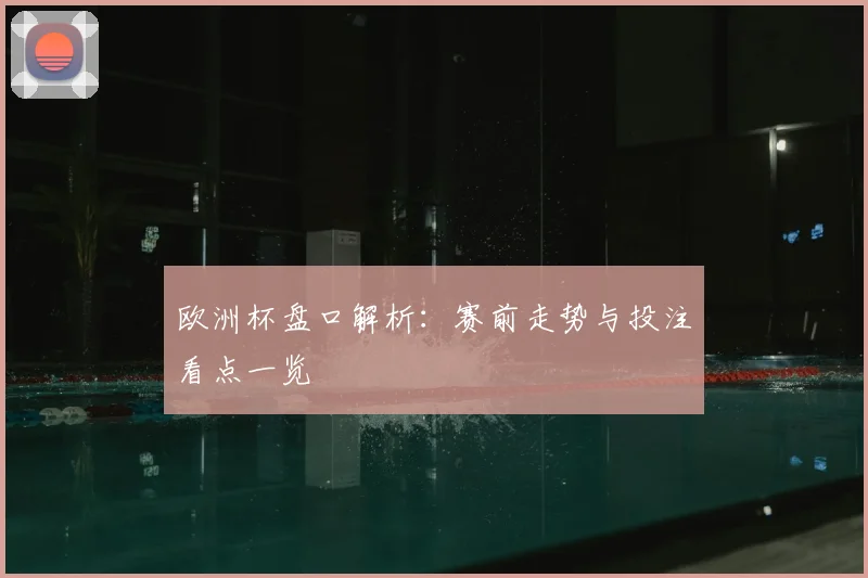 欧洲杯盘口解析:赛前走势与投注看点一览