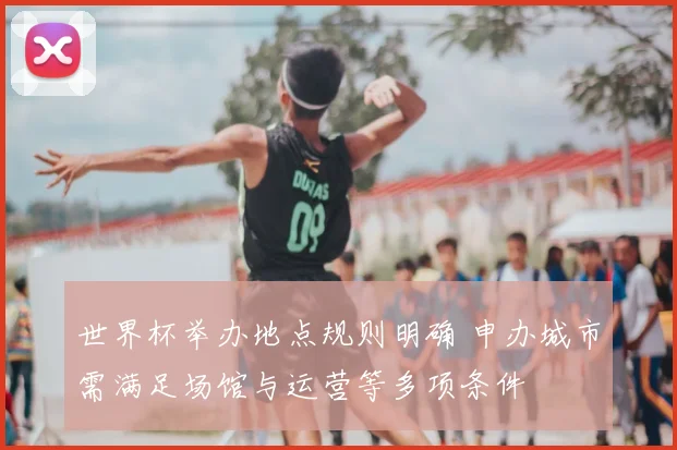 世界杯举办地点规则明确 申办城市需满足场馆与运营等多项条件