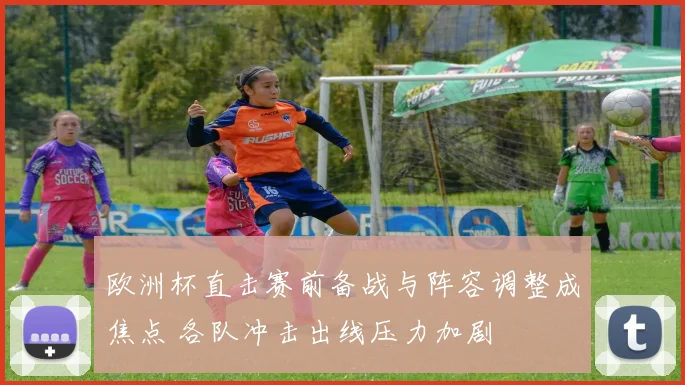 欧洲杯直击赛前备战与阵容调整成焦点 各队冲击出线压力加剧