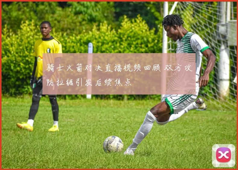 骑士火箭对决直播视频回顾 双方攻防拉锯引发后续焦点